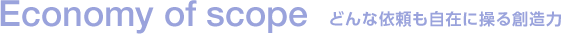 Economy of scope　どんな依頼も自在に操る創造力